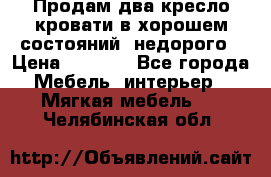 Продам два кресло кровати в хорошем состояний  недорого › Цена ­ 3 000 - Все города Мебель, интерьер » Мягкая мебель   . Челябинская обл.